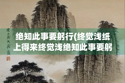 绝知此事要躬行(终觉浅纸上得来终觉浅绝知此事要躬行)