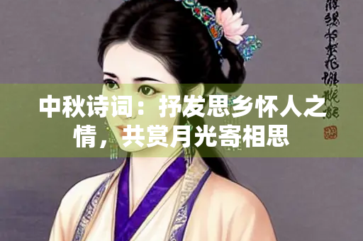 中秋诗词：抒发思乡怀人之情，共赏月光寄相思
