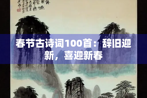 春节古诗词100首：辞旧迎新，喜迎新春