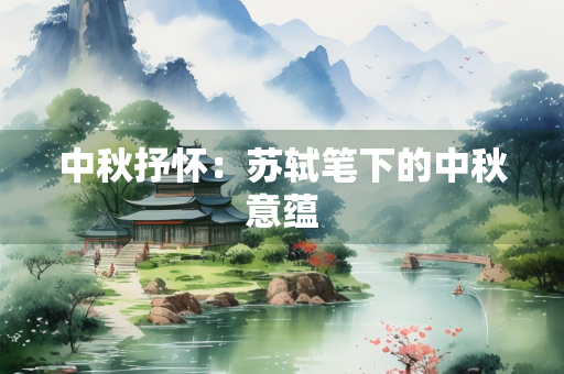 中秋抒怀：苏轼笔下的中秋意蕴