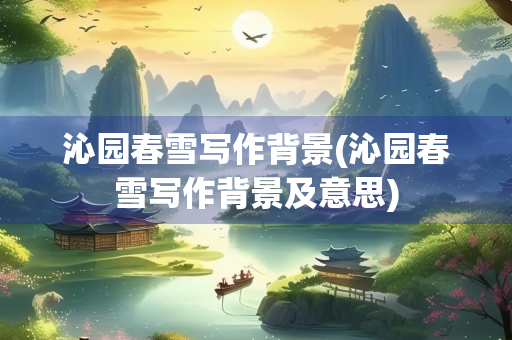 沁园春雪写作背景(沁园春雪写作背景及意思)