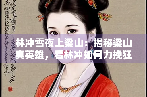 林冲雪夜上梁山：揭秘梁山真英雄，看林冲如何力挽狂澜
