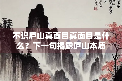不识庐山真面目真面目是什么？下一句揭露庐山本质