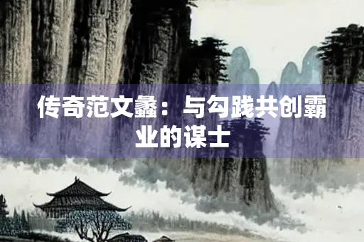 传奇范文蠡：与勾践共创霸业的谋士