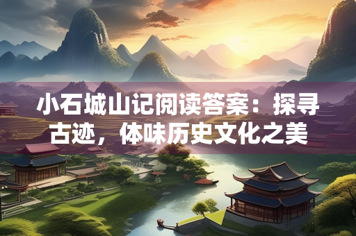 小石城山记阅读答案：探寻古迹，体味历史文化之美