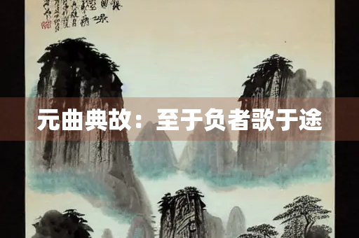 元曲典故：至于负者歌于途