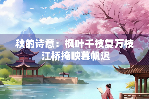 秋的诗意：枫叶千枝复万枝 江桥掩映暮帆迟