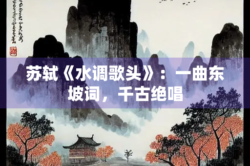 苏轼《水调歌头》：一曲东坡词，千古绝唱