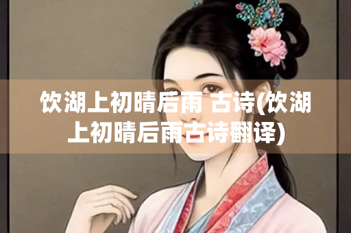 饮湖上初晴后雨 古诗(饮湖上初晴后雨古诗翻译)