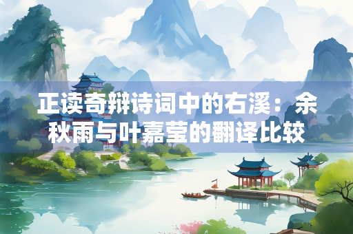 正读奇辩诗词中的右溪：余秋雨与叶嘉莹的翻译比较