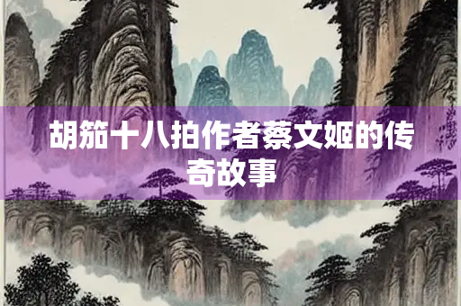 胡笳十八拍作者蔡文姬的传奇故事