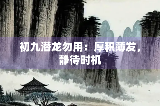 初九潜龙勿用：厚积薄发，静待时机