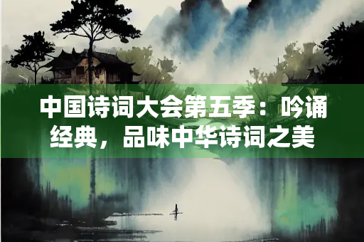 中国诗词大会第五季：吟诵经典，品味中华诗词之美