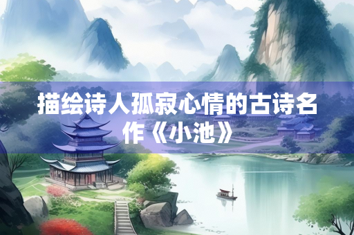描绘诗人孤寂心情的古诗名作《小池》