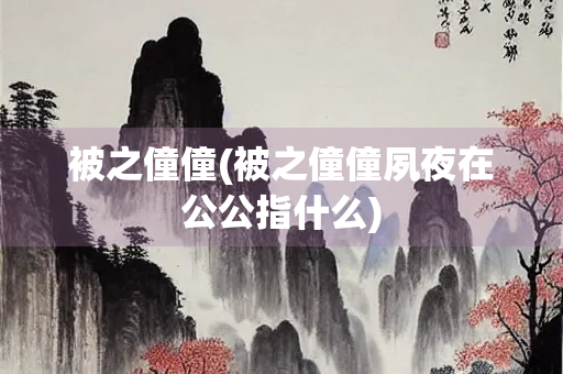 被之僮僮(被之僮僮夙夜在公公指什么)