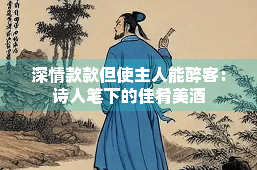 深情款款但使主人能醉客：诗人笔下的佳肴美酒