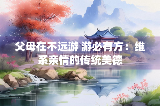 父母在不远游 游必有方：维系亲情的传统美德