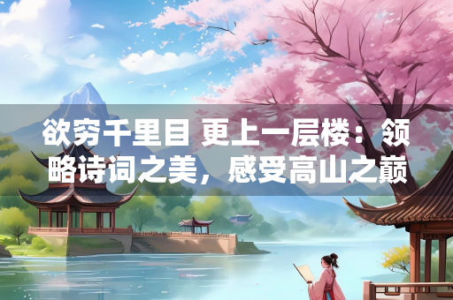 欲穷千里目 更上一层楼：领略诗词之美，感受高山之巅的壮阔