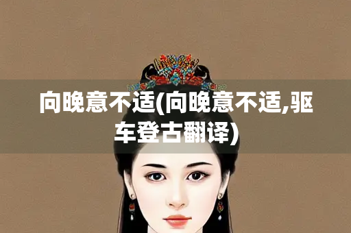 向晚意不适(向晚意不适,驱车登古翻译)