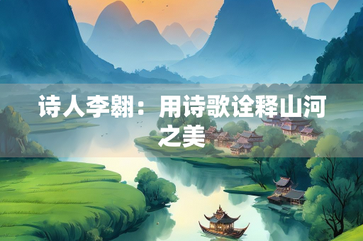 诗人李翱：用诗歌诠释山河之美