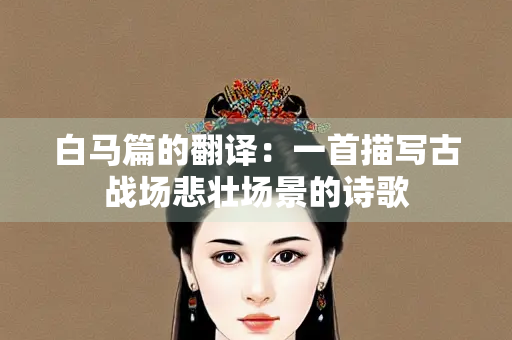 白马篇的翻译：一首描写古战场悲壮场景的诗歌