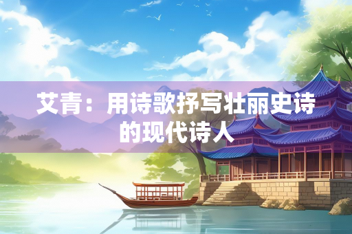艾青：用诗歌抒写壮丽史诗的现代诗人