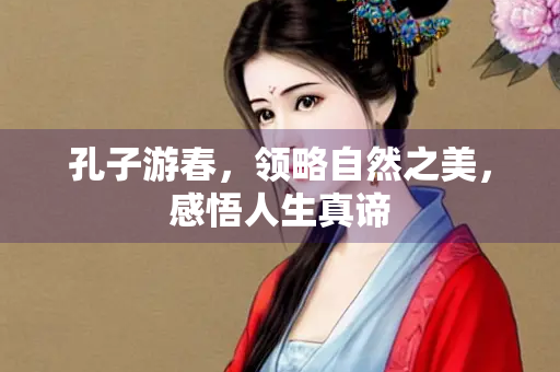 孔子游春，领略自然之美，感悟人生真谛