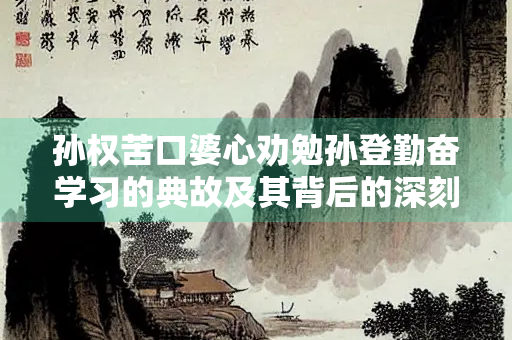 孙权苦口婆心劝勉孙登勤奋学习的典故及其背后的深刻意义