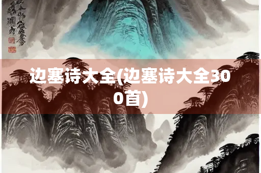 边塞诗大全(边塞诗大全300首)