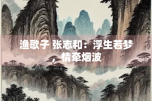渔歌子 张志和：浮生若梦，情牵烟波