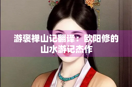 游褒禅山记翻译：欧阳修的山水游记杰作