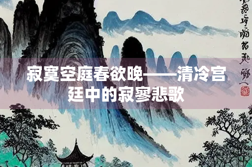 寂寞空庭春欲晚——清冷宫廷中的寂寥悲歌