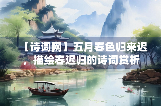 【诗词网】五月春色归来迟，描绘春迟归的诗词赏析