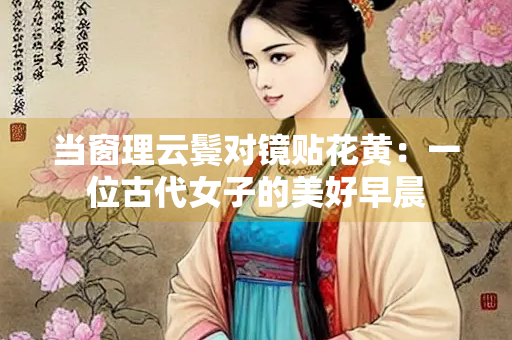 当窗理云鬓对镜贴花黄：一位古代女子的美好早晨