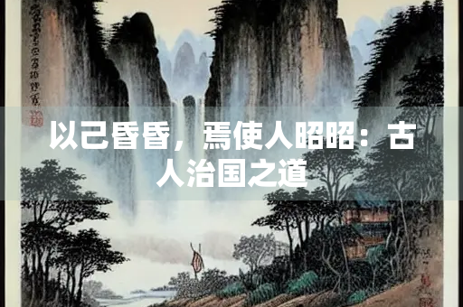 以己昏昏，焉使人昭昭：古人治国之道