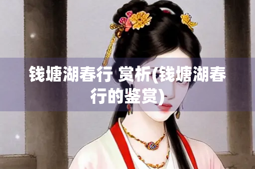 钱塘湖春行 赏析(钱塘湖春行的鉴赏)