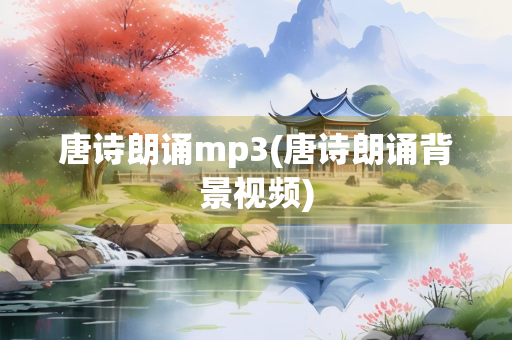 唐诗朗诵mp3(唐诗朗诵背景视频)
