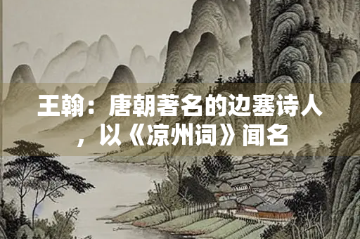 王翰：唐朝著名的边塞诗人，以《凉州词》闻名