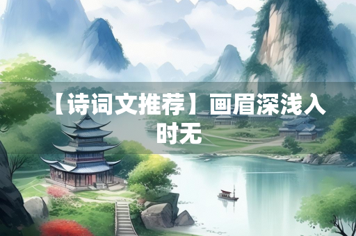 【诗词文推荐】画眉深浅入时无