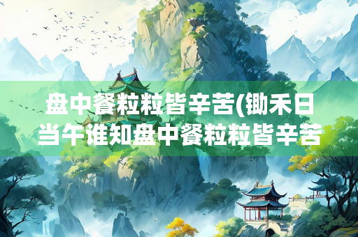 盘中餐粒粒皆辛苦(锄禾日当午谁知盘中餐粒粒皆辛苦)