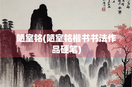 陋室铭(陋室铭楷书书法作品硬笔)