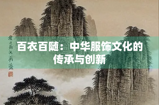 百衣百随：中华服饰文化的传承与创新
