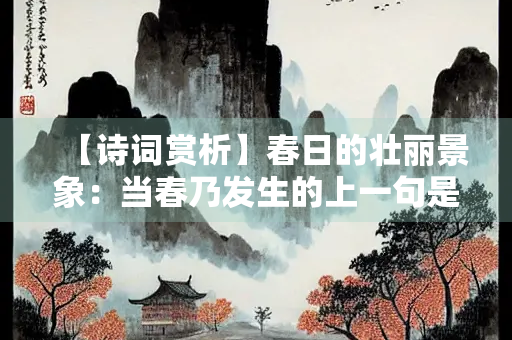 【诗词赏析】春日的壮丽景象：当春乃发生的上一句是