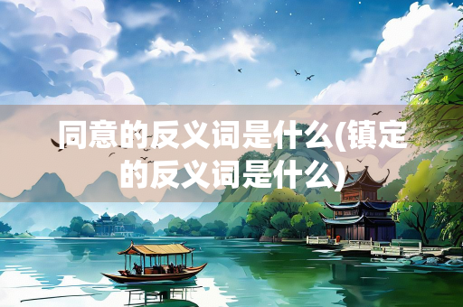 同意的反义词是什么(镇定的反义词是什么)