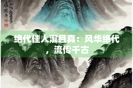 绝代佳人淑且真：风华绝代，流传千古