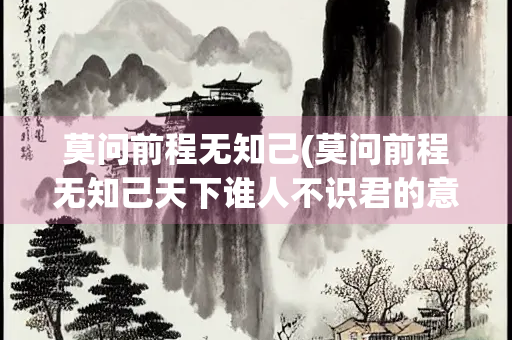 莫问前程无知己(莫问前程无知己天下谁人不识君的意思)