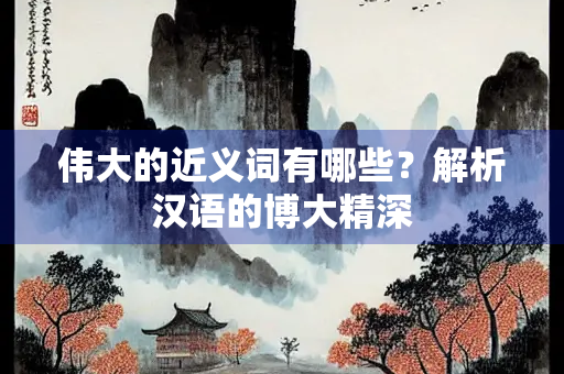 伟大的近义词有哪些？解析汉语的博大精深