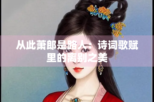 从此萧郎是路人：诗词歌赋里的离别之美
