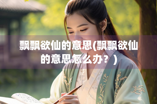 飘飘欲仙的意思(飘飘欲仙的意思怎么办？)