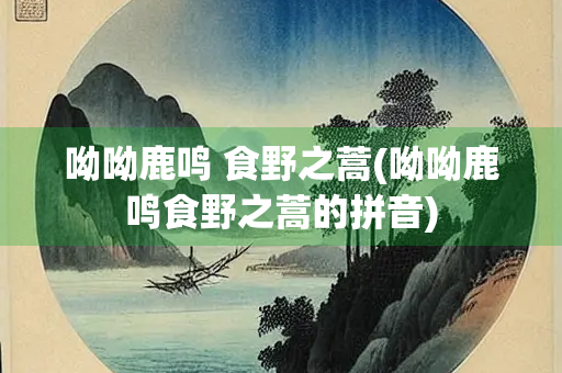 呦呦鹿鸣 食野之蒿(呦呦鹿鸣食野之蒿的拼音)